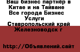 Ваш бизнес-партнёр в Китае и на Тайване - Все города Бизнес » Услуги   . Ставропольский край,Железноводск г.